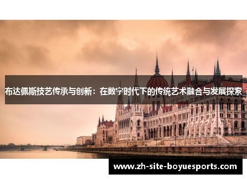 布达佩斯技艺传承与创新:在数字时代下的传统艺术融合与发展探索 布达佩斯技艺传承与创新:在数字时代下的传统艺术融合与发展探索