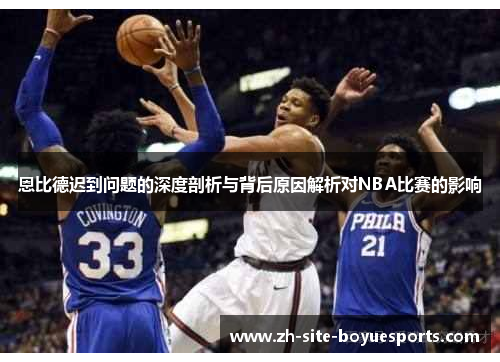 恩比德迟到问题的深度剖析与背后原因解析对NBA比赛的影响 恩比德迟到问题的深度剖析与背后原因解析对NBA比赛的影响