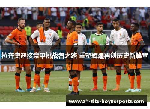 拉齐奥迎接意甲挑战者之路 重塑辉煌再创历史新篇章 拉齐奥迎接意甲挑战者之路 重塑辉煌再创历史新篇章