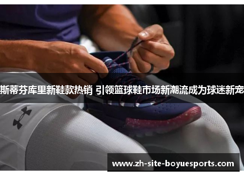 斯蒂芬库里新鞋款热销 引领篮球鞋市场新潮流成为球迷新宠 斯蒂芬库里新鞋款热销 引领篮球鞋市场新潮流成为球迷新宠