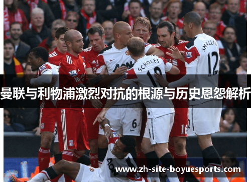 曼联与利物浦激烈对抗的根源与历史恩怨解析 曼联与利物浦激烈对抗的根源与历史恩怨解析
