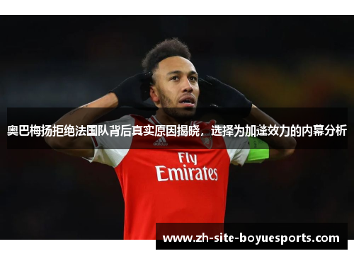 奥巴梅扬拒绝法国队背后真实原因揭晓,选择为加蓬效力的内幕分析 奥巴梅扬拒绝法国队背后真实原因揭晓,选择为加蓬效力的内幕分析