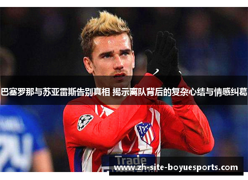 巴塞罗那与苏亚雷斯告别真相 揭示离队背后的复杂心结与情感纠葛 巴塞罗那与苏亚雷斯告别真相 揭示离队背后的复杂心结与情感纠葛