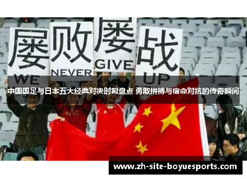 中国国足与日本五大经典对决时刻盘点 勇敢拼搏与宿命对抗的传奇瞬间 中国国足与日本五大经典对决时刻盘点 勇敢拼搏与宿命对抗的传奇瞬间