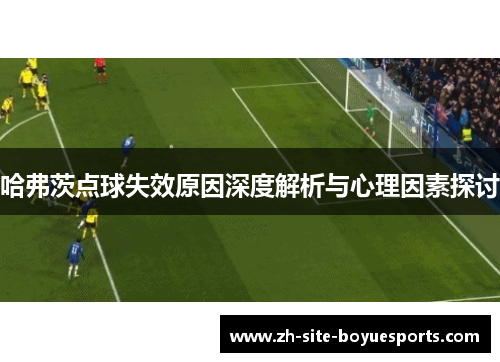 哈弗茨点球失效原因深度解析与心理因素探讨