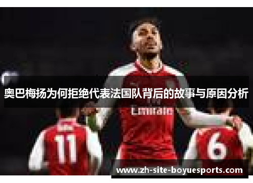 奥巴梅扬为何拒绝代表法国队背后的故事与原因分析 奥巴梅扬为何拒绝代表法国队背后的故事与原因分析