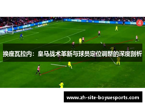 换座瓦拉内：皇马战术革新与球员定位调整的深度剖析