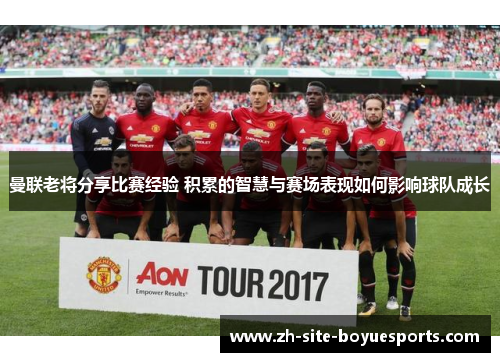 曼联老将分享比赛经验 积累的智慧与赛场表现如何影响球队成长 曼联老将分享比赛经验 积累的智慧与赛场表现如何影响球队成长