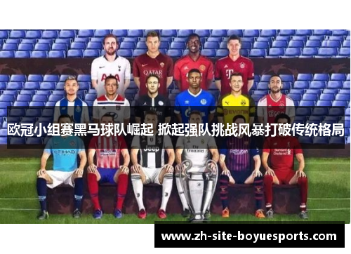 欧冠小组赛黑马球队崛起 掀起强队挑战风暴打破传统格局 欧冠小组赛黑马球队崛起 掀起强队挑战风暴打破传统格局
