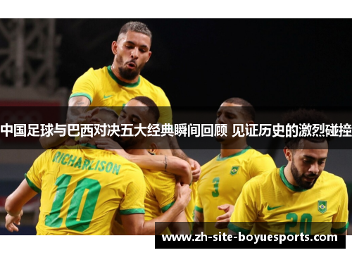 中国足球与巴西对决五大经典瞬间回顾 见证历史的激烈碰撞 中国足球与巴西对决五大经典瞬间回顾 见证历史的激烈碰撞