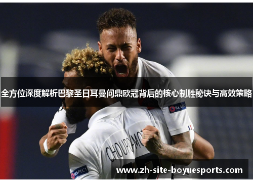 全方位深度解析巴黎圣日耳曼问鼎欧冠背后的核心制胜秘诀与高效策略 全方位深度解析巴黎圣日耳曼问鼎欧冠背后的核心制胜秘诀与高效策略