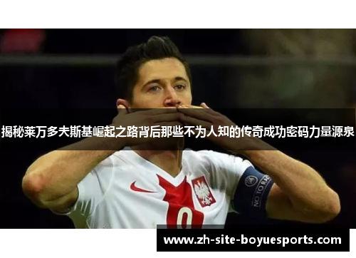 揭秘莱万多夫斯基崛起之路背后那些不为人知的传奇成功密码力量源泉 揭秘莱万多夫斯基崛起之路背后那些不为人知的传奇成功密码力量源泉