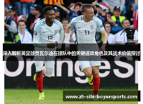 深入解析英足球员瓦尔迪在球队中的关键进攻角色及其战术价值探讨