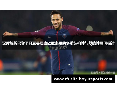 深度解析巴黎圣日耳曼屡攻欧冠未果的多重结构性与战略性原因探讨 深度解析巴黎圣日耳曼屡攻欧冠未果的多重结构性与战略性原因探讨