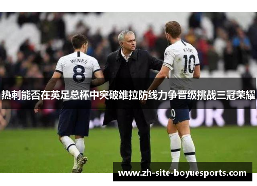 热刺能否在英足总杯中突破维拉防线力争晋级挑战三冠荣耀 热刺能否在英足总杯中突破维拉防线力争晋级挑战三冠荣耀