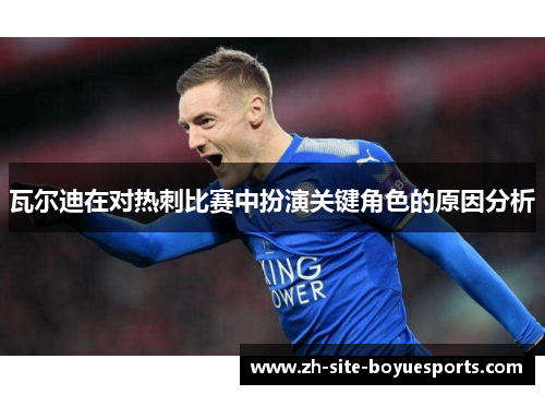 瓦尔迪在对热刺比赛中扮演关键角色的原因分析 瓦尔迪在对热刺比赛中扮演关键角色的原因分析