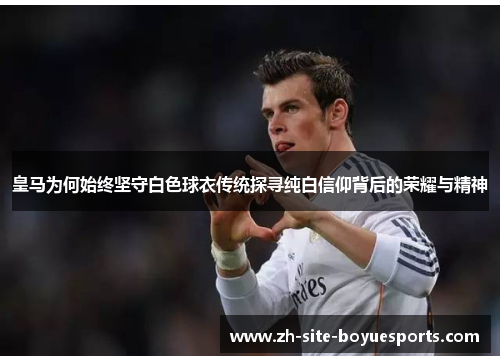 皇马为何始终坚守白色球衣传统探寻纯白信仰背后的荣耀与精神 皇马为何始终坚守白色球衣传统探寻纯白信仰背后的荣耀与精神