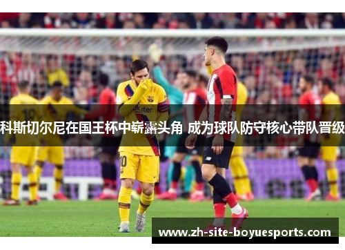 科斯切尔尼在国王杯中崭露头角 成为球队防守核心带队晋级 科斯切尔尼在国王杯中崭露头角 成为球队防守核心带队晋级