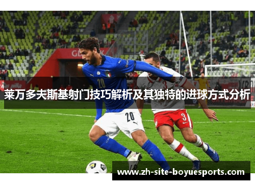 莱万多夫斯基射门技巧解析及其独特的进球方式分析