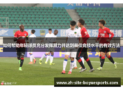 如何帮助年轻球员充分发挥潜力并达到最佳竞技水平的有效方法