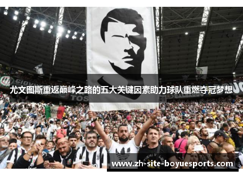 尤文图斯重返巅峰之路的五大关键因素助力球队重燃夺冠梦想