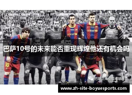 巴萨10号的未来能否重现辉煌他还有机会吗 巴萨10号的未来能否重现辉煌他还有机会吗