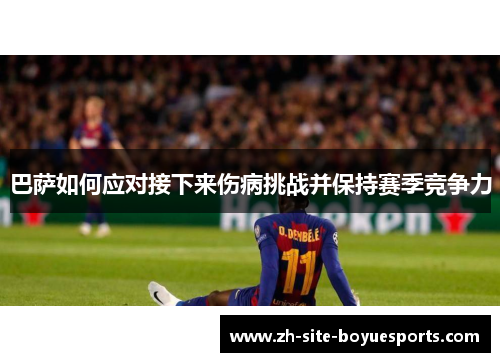巴萨如何应对接下来伤病挑战并保持赛季竞争力