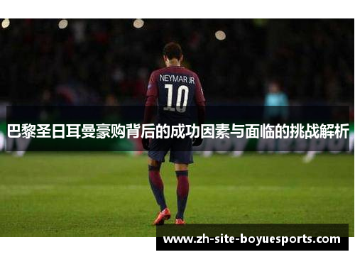 巴黎圣日耳曼豪购背后的成功因素与面临的挑战解析