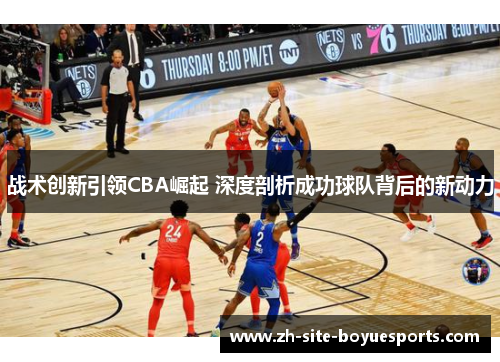 战术创新引领CBA崛起 深度剖析成功球队背后的新动力