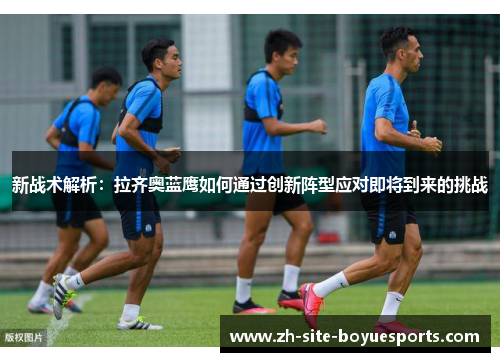 新战术解析：拉齐奥蓝鹰如何通过创新阵型应对即将到来的挑战