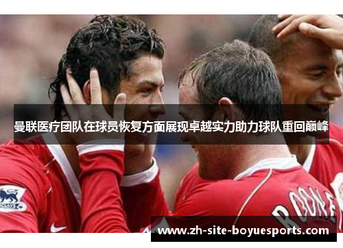 曼联医疗团队在球员恢复方面展现卓越实力助力球队重回巅峰