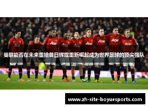 曼联能否在未来重拾昔日辉煌重新崛起成为世界足球的顶尖强队
