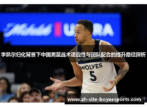 李凯尔归化背景下中国男篮战术适应性与团队配合的提升路径探析