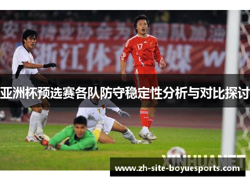 亚洲杯预选赛各队防守稳定性分析与对比探讨 亚洲杯预选赛各队防守稳定性分析与对比探讨