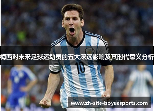 梅西对未来足球运动员的五大深远影响及其时代意义分析 梅西对未来足球运动员的五大深远影响及其时代意义分析