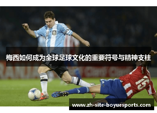 梅西如何成为全球足球文化的重要符号与精神支柱 梅西如何成为全球足球文化的重要符号与精神支柱