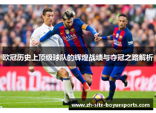 欧冠历史上顶级球队的辉煌战绩与夺冠之路解析