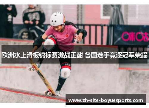 欧洲水上滑板锦标赛激战正酣 各国选手竞逐冠军荣耀 欧洲水上滑板锦标赛激战正酣 各国选手竞逐冠军荣耀