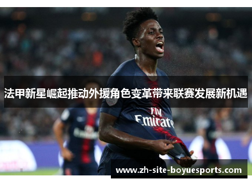 法甲新星崛起推动外援角色变革带来联赛发展新机遇 法甲新星崛起推动外援角色变革带来联赛发展新机遇