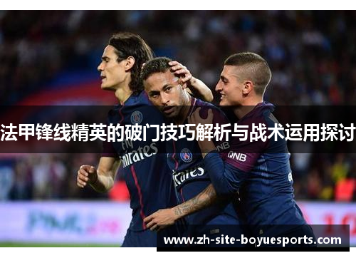 法甲锋线精英的破门技巧解析与战术运用探讨 法甲锋线精英的破门技巧解析与战术运用探讨