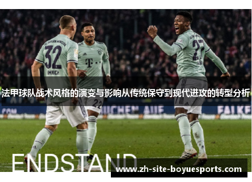 法甲球队战术风格的演变与影响从传统保守到现代进攻的转型分析 法甲球队战术风格的演变与影响从传统保守到现代进攻的转型分析