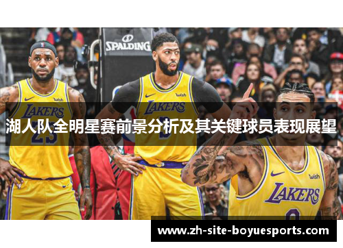 湖人队全明星赛前景分析及其关键球员表现展望 湖人队全明星赛前景分析及其关键球员表现展望