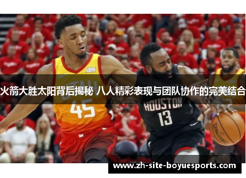 火箭大胜太阳背后揭秘 八人精彩表现与团队协作的完美结合 火箭大胜太阳背后揭秘 八人精彩表现与团队协作的完美结合