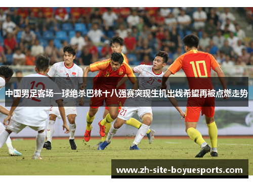 中国男足客场一球绝杀巴林十八强赛突现生机出线希望再被点燃走势