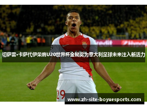 切萨雷·卡萨代伊荣膺U20世界杯金靴奖为意大利足球未来注入新活力