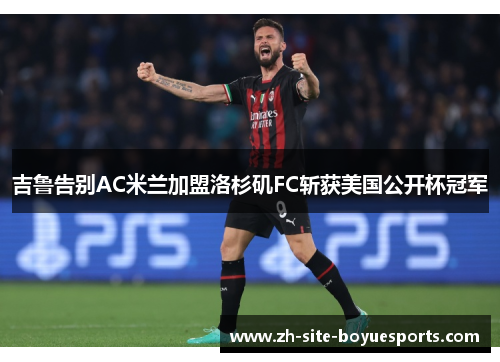 吉鲁告别AC米兰加盟洛杉矶FC斩获美国公开杯冠军