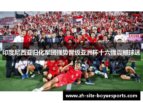 印度尼西亚归化军团强势晋级亚洲杯十六强震撼球迷