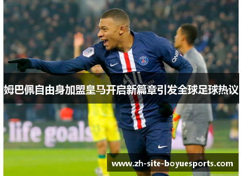 姆巴佩自由身加盟皇马开启新篇章引发全球足球热议 姆巴佩自由身加盟皇马开启新篇章引发全球足球热议