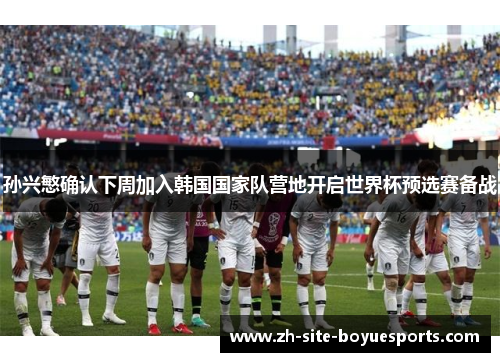 孙兴慜确认下周加入韩国国家队营地开启世界杯预选赛备战 孙兴慜确认下周加入韩国国家队营地开启世界杯预选赛备战