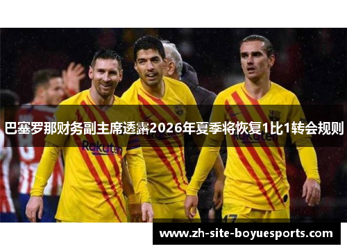 巴塞罗那财务副主席透露2026年夏季将恢复1比1转会规则 巴塞罗那财务副主席透露2026年夏季将恢复1比1转会规则
